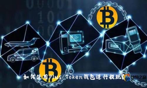 如何使用Plus Token钱包进行提现？