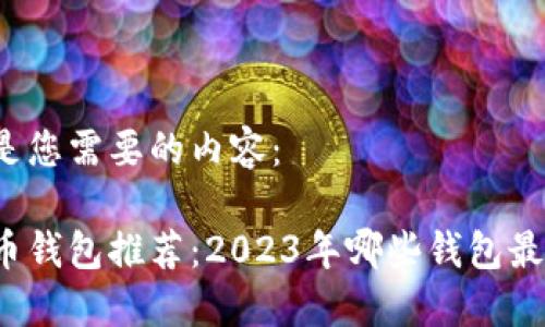 以下是您需要的内容：

比特币钱包推荐：2023年哪些钱包最好用？