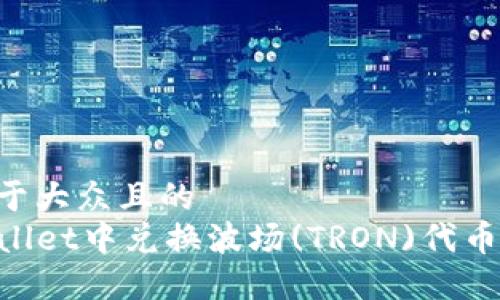 思考一个易于大众且的  
如何在TPWallet中兑换波场(TRON)代币：一步步指南