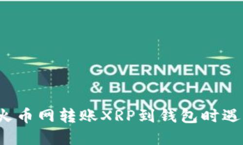 如何解决火币网转账XRP到钱包时遇到的问题?