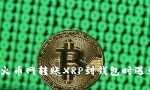 如何解决火币网转账XRP到钱包时遇到的问题?