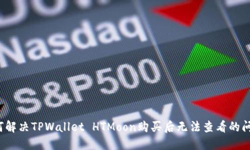 如何解决TPWallet HTMoon购买后无法查看的问题?
