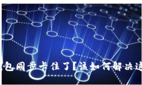 比特币钱包同步卡住了？该如何解决这个问题？
